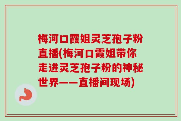 梅河口霞姐灵芝孢子粉直播(梅河口霞姐带你走进灵芝孢子粉的神秘世界——直播间现场) 梅河口霞姐灵芝孢子粉直播(梅河口霞姐带你走进灵芝孢子粉的神秘世界——直播间现场)