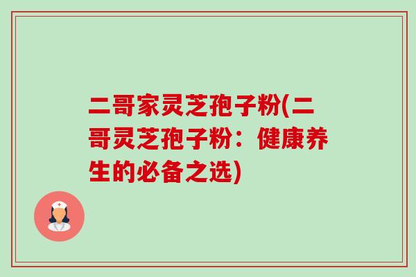 二哥家灵芝孢子粉(二哥灵芝孢子粉:健康养生的必备之选) 二哥家灵芝孢子粉(二哥灵芝孢子粉:健康养生的必备之选)