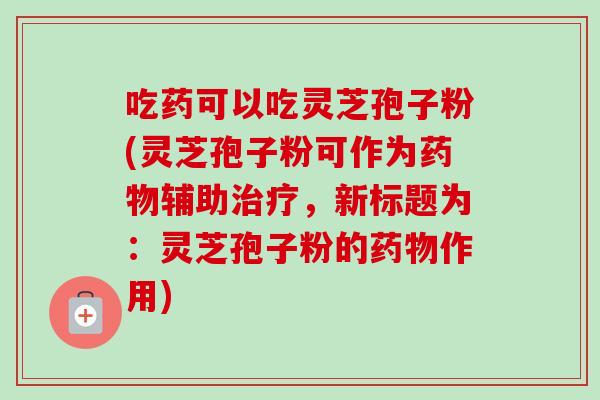 吃药可以吃灵芝孢子粉(灵芝孢子粉可作为辅助，新标题为：灵芝孢子粉的作用)