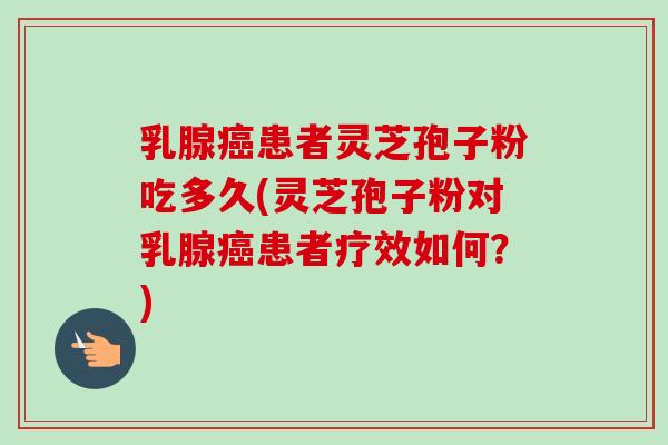乳腺患者灵芝孢子粉吃多久(灵芝孢子粉对乳腺患者疗效如何?) 乳腺患者灵芝孢子粉吃多久(灵芝孢子粉对乳腺患者疗效如何?)