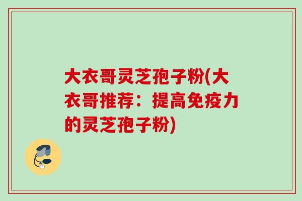 大衣哥灵芝孢子粉(大衣哥推荐:提高免疫力的灵芝孢子粉) 大衣哥灵芝孢子粉(大衣哥推荐:提高免疫力的灵芝孢子粉)