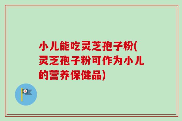 小儿能吃灵芝孢子粉(灵芝孢子粉可作为小儿的营养保健品) 小儿能吃灵芝孢子粉(灵芝孢子粉可作为小儿的营养保健品)