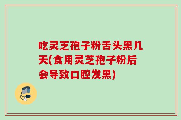 吃灵芝孢子粉舌头黑几天(食用灵芝孢子粉后会导致口腔发黑) 吃灵芝孢子粉舌头黑几天(食用灵芝孢子粉后会导致口腔发黑)