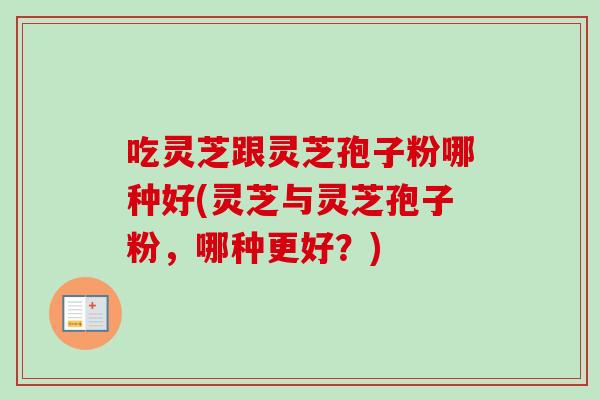 吃灵芝跟灵芝孢子粉哪种好(灵芝与灵芝孢子粉,哪种更好?) 吃灵芝跟灵芝孢子粉哪种好(灵芝与灵芝孢子粉,哪种更好?)