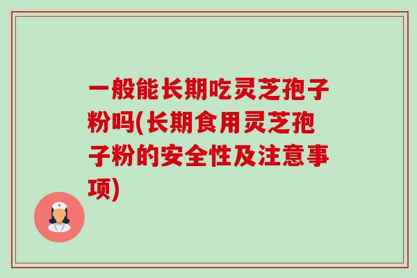 一般能长期吃灵芝孢子粉吗(长期食用灵芝孢子粉的安全性及注意事项) 一般能长期吃灵芝孢子粉吗(长期食用灵芝孢子粉的安全性及注意事项)
