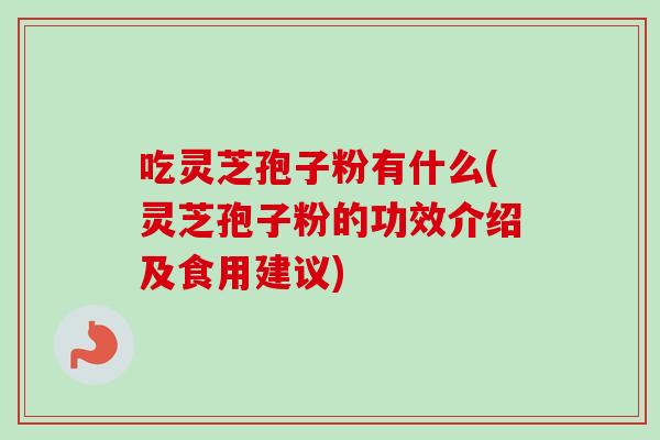 吃灵芝孢子粉有什么(灵芝孢子粉的功效介绍及食用建议) 吃灵芝孢子粉有什么(灵芝孢子粉的功效介绍及食用建议)