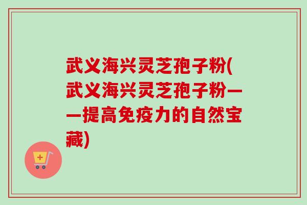武义海兴灵芝孢子粉(武义海兴灵芝孢子粉——提高免疫力的自然宝藏) 武义海兴灵芝孢子粉(武义海兴灵芝孢子粉——提高免疫力的自然宝藏)