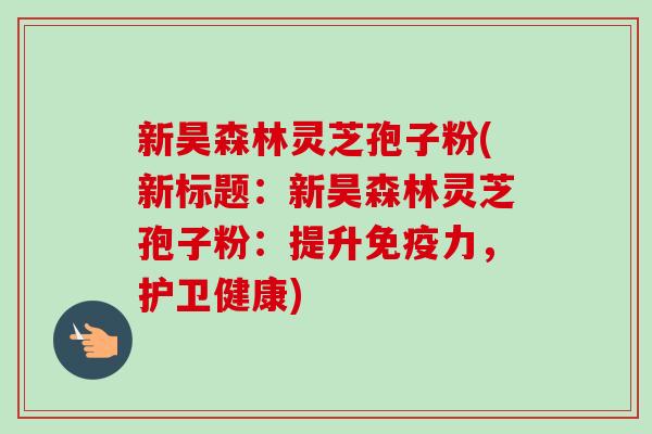 新昊森林灵芝孢子粉(新标题:新昊森林灵芝孢子粉:提升免疫力,护卫健康) 新昊森林灵芝孢子粉(新标题:新昊森林灵芝孢子粉:提升免疫力,护卫健康)