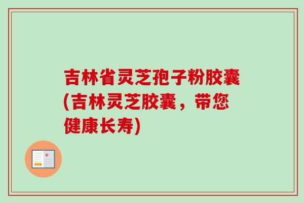 吉林省灵芝孢子粉胶囊(吉林灵芝胶囊,带您健康长寿) 吉林省灵芝孢子粉胶囊(吉林灵芝胶囊,带您健康长寿)
