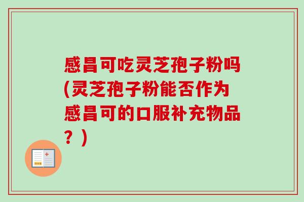 感昌可吃灵芝孢子粉吗(灵芝孢子粉能否作为感昌可的口服补充物品？)