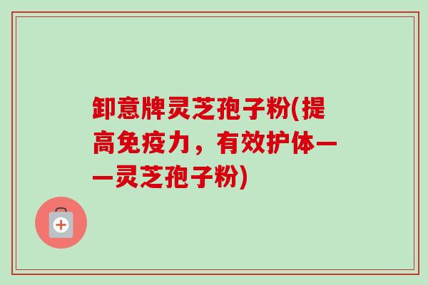 卸意牌灵芝孢子粉(提高免疫力，有效护体——灵芝孢子粉)