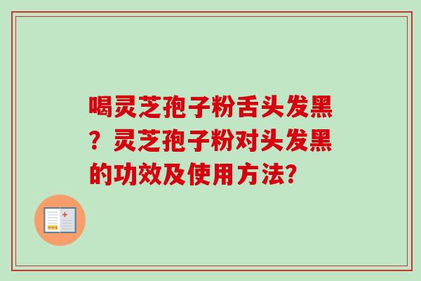喝灵芝孢子粉舌头发黑?灵芝孢子粉对头发黑的功效及使用方法? 喝灵芝孢子粉舌头发黑?灵芝孢子粉对头发黑的功效及使用方法?