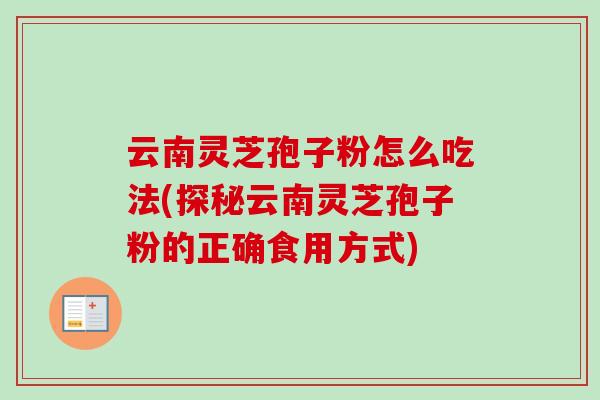 云南灵芝孢子粉怎么吃法(探秘云南灵芝孢子粉的正确食用方式)