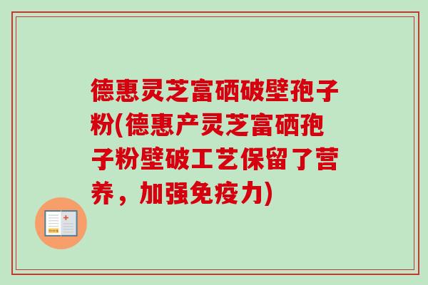 德惠灵芝富硒破壁孢子粉(德惠产灵芝富硒孢子粉壁破工艺保留了营养，加强免疫力)