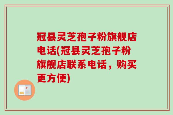 冠县灵芝孢子粉旗舰店电话(冠县灵芝孢子粉旗舰店联系电话,购买更方便) 冠县灵芝孢子粉旗舰店电话(冠县灵芝孢子粉旗舰店联系电话,购买更方便)