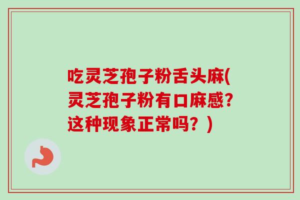 吃灵芝孢子粉舌头麻(灵芝孢子粉有口麻感?这种现象正常吗?) 吃灵芝孢子粉舌头麻(灵芝孢子粉有口麻感?这种现象正常吗?)