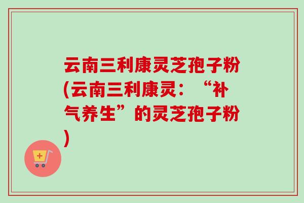 云南三利康灵芝孢子粉(云南三利康灵：“养生”的灵芝孢子粉)