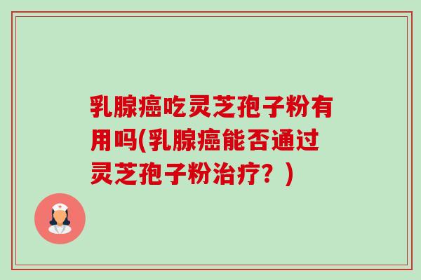 乳腺吃灵芝孢子粉有用吗(乳腺能否通过灵芝孢子粉?) 乳腺吃灵芝孢子粉有用吗(乳腺能否通过灵芝孢子粉?)
