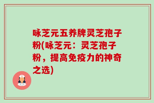 咏芝元五养牌灵芝孢子粉(咏芝元:灵芝孢子粉,提高免疫力的神奇之选) 咏芝元五养牌灵芝孢子粉(咏芝元:灵芝孢子粉,提高免疫力的神奇之选)