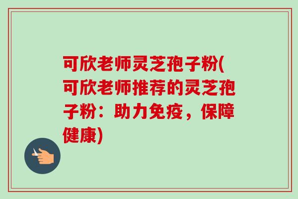 可欣老师灵芝孢子粉(可欣老师推荐的灵芝孢子粉：助力免疫，保障健康)