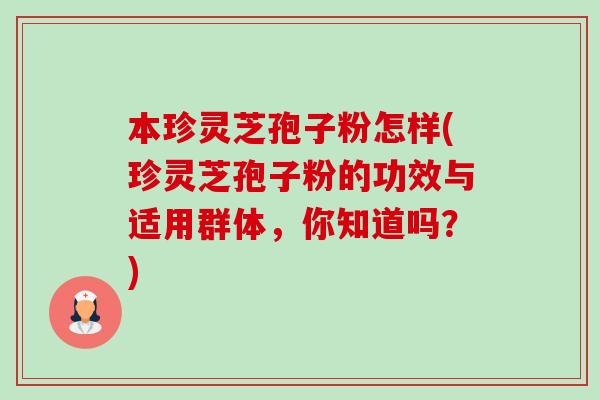 本珍灵芝孢子粉怎样(珍灵芝孢子粉的功效与适用群体,你知道吗?) 本珍灵芝孢子粉怎样(珍灵芝孢子粉的功效与适用群体,你知道吗?)