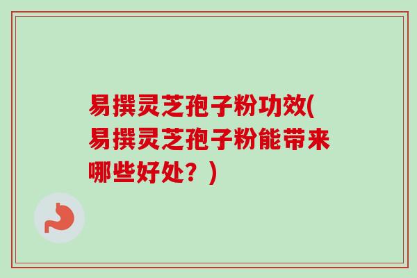 易撰灵芝孢子粉功效(易撰灵芝孢子粉能带来哪些好处?) 易撰灵芝孢子粉功效(易撰灵芝孢子粉能带来哪些好处?)