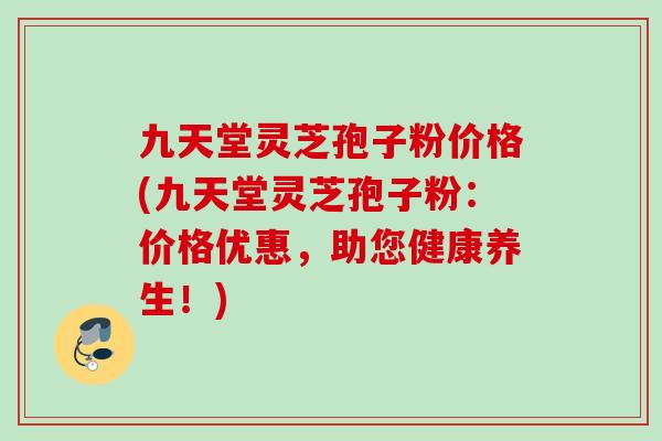 九天堂灵芝孢子粉价格(九天堂灵芝孢子粉:价格优惠,助您健康养生!) 九天堂灵芝孢子粉价格(九天堂灵芝孢子粉:价格优惠,助您健康养生!)