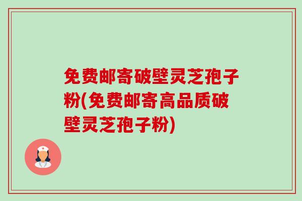 免费邮寄破壁灵芝孢子粉(免费邮寄高品质破壁灵芝孢子粉) 免费邮寄破壁灵芝孢子粉(免费邮寄高品质破壁灵芝孢子粉)