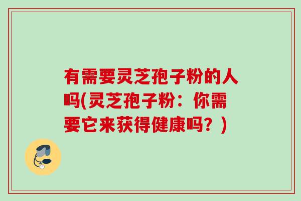 有需要灵芝孢子粉的人吗(灵芝孢子粉：你需要它来获得健康吗？)