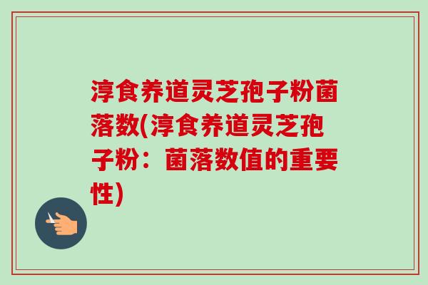 淳食养道灵芝孢子粉菌落数(淳食养道灵芝孢子粉:菌落数值的重要性) 淳食养道灵芝孢子粉菌落数(淳食养道灵芝孢子粉:菌落数值的重要性)