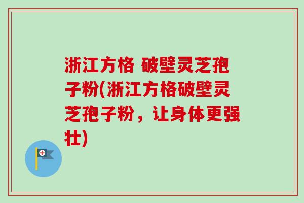 浙江方格 破壁灵芝孢子粉(浙江方格破壁灵芝孢子粉,让身体更强壮) 浙江方格 破壁灵芝孢子粉(浙江方格破壁灵芝孢子粉,让身体更强壮)