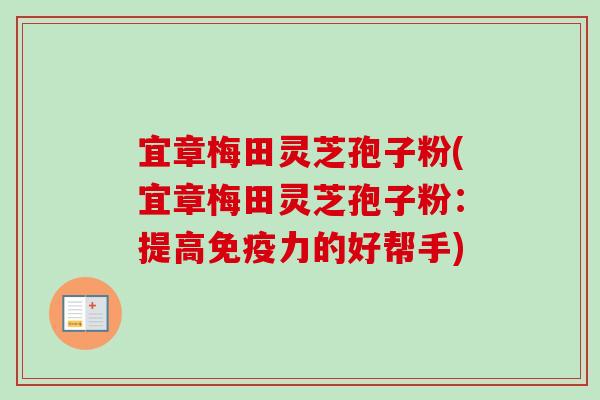 宜章梅田灵芝孢子粉(宜章梅田灵芝孢子粉:提高免疫力的好帮手) 宜章梅田灵芝孢子粉(宜章梅田灵芝孢子粉:提高免疫力的好帮手)
