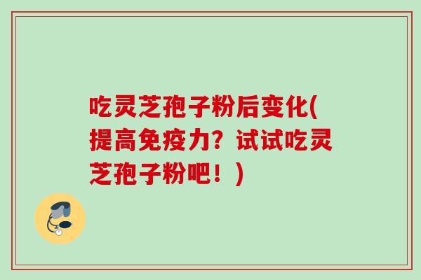 吃灵芝孢子粉后变化(提高免疫力?试试吃灵芝孢子粉吧!) 吃灵芝孢子粉后变化(提高免疫力?试试吃灵芝孢子粉吧!)