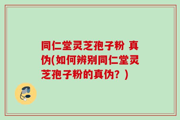 同仁堂灵芝孢子粉 真伪(如何辨别同仁堂灵芝孢子粉的真伪?) 同仁堂灵芝孢子粉 真伪(如何辨别同仁堂灵芝孢子粉的真伪?)