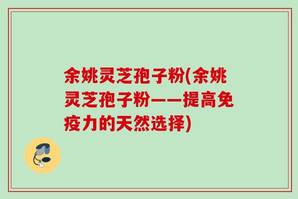 余姚灵芝孢子粉(余姚灵芝孢子粉——提高免疫力的天然选择) 余姚灵芝孢子粉(余姚灵芝孢子粉——提高免疫力的天然选择)