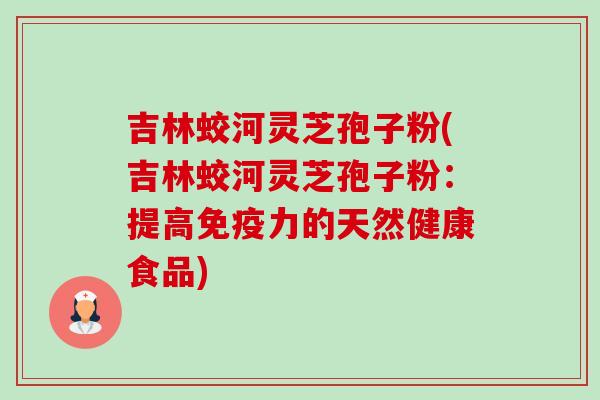 吉林蛟河灵芝孢子粉(吉林蛟河灵芝孢子粉:提高免疫力的天然健康食品) 吉林蛟河灵芝孢子粉(吉林蛟河灵芝孢子粉:提高免疫力的天然健康食品)