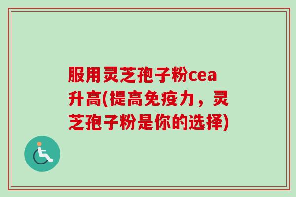 服用灵芝孢子粉cea升高(提高免疫力,灵芝孢子粉是你的选择) 服用灵芝孢子粉cea升高(提高免疫力,灵芝孢子粉是你的选择)