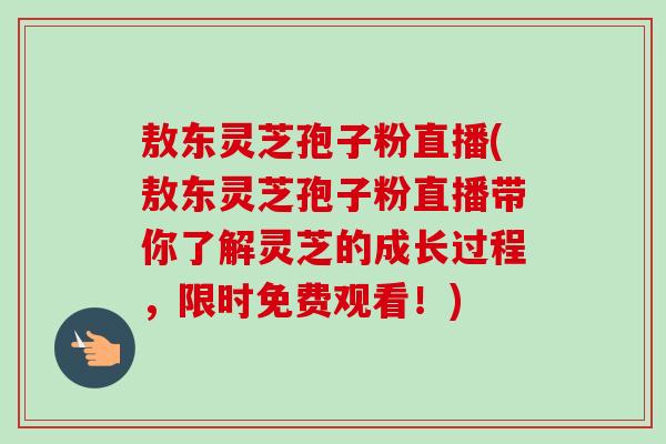 敖东灵芝孢子粉直播(敖东灵芝孢子粉直播带你了解灵芝的成长过程,限时免费观看!) 敖东灵芝孢子粉直播(敖东灵芝孢子粉直播带你了解灵芝的成长过程,限时免费观看!)