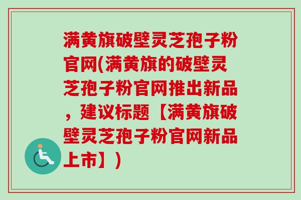 满黄旗破壁灵芝孢子粉官网(满黄旗的破壁灵芝孢子粉官网推出新品,建议标题【满黄旗破壁灵芝孢子粉官网新品上市】) 满黄旗破壁灵芝孢子粉官网(满黄旗的破壁灵芝孢子粉官网推出新品,建议标题【满黄旗破壁灵芝孢子粉官网新品上市】)