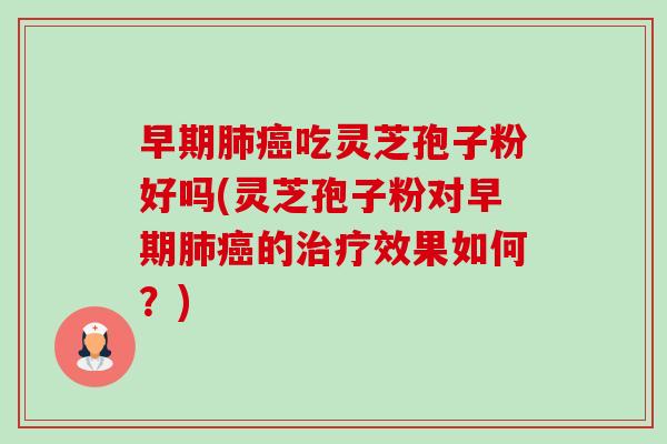 早期吃灵芝孢子粉好吗(灵芝孢子粉对早期的效果如何?) 早期吃灵芝孢子粉好吗(灵芝孢子粉对早期的效果如何?)