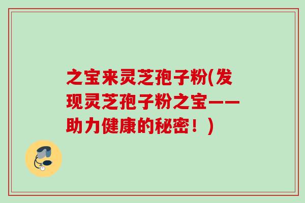 之宝来灵芝孢子粉(发现灵芝孢子粉之宝——助力健康的秘密!) 之宝来灵芝孢子粉(发现灵芝孢子粉之宝——助力健康的秘密!)
