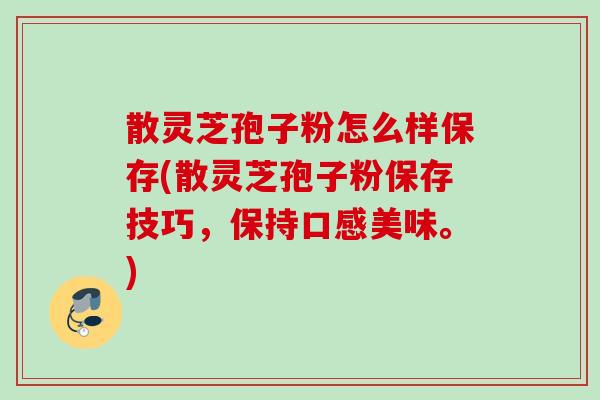 散灵芝孢子粉怎么样保存(散灵芝孢子粉保存技巧,保持口感美味。) 散灵芝孢子粉怎么样保存(散灵芝孢子粉保存技巧,保持口感美味。)
