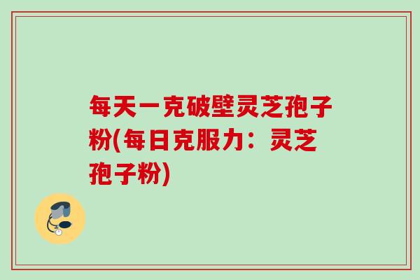 每天一克破壁灵芝孢子粉(每日克服力:灵芝孢子粉) 每天一克破壁灵芝孢子粉(每日克服力:灵芝孢子粉)