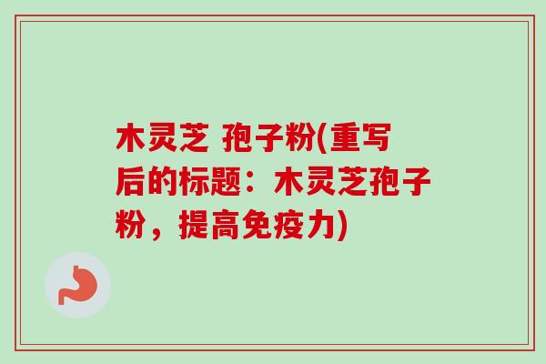 木灵芝 孢子粉(重写后的标题：木灵芝孢子粉，提高免疫力)