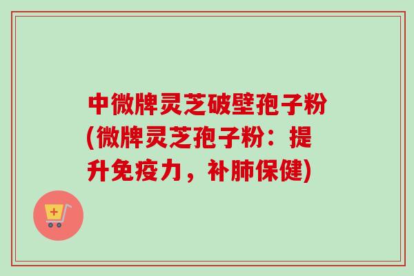 中微牌灵芝破壁孢子粉(微牌灵芝孢子粉：提升免疫力，补保健)