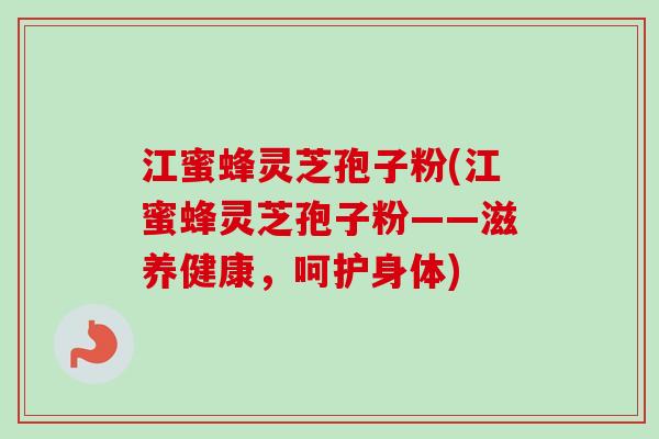 江蜜蜂灵芝孢子粉(江蜜蜂灵芝孢子粉——滋养健康,呵护身体) 江蜜蜂灵芝孢子粉(江蜜蜂灵芝孢子粉——滋养健康,呵护身体)