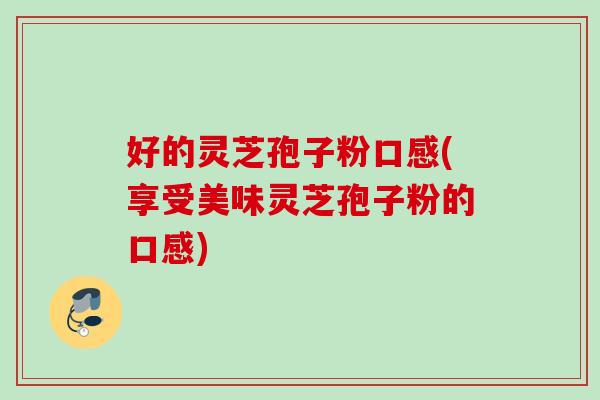 好的灵芝孢子粉口感(享受美味灵芝孢子粉的口感) 好的灵芝孢子粉口感(享受美味灵芝孢子粉的口感)