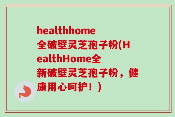 healthhome全破壁灵芝孢子粉(HealthHome全新破壁灵芝孢子粉,健康用心呵护!) healthhome全破壁灵芝孢子粉(HealthHome全新破壁灵芝孢子粉,健康用心呵护!)