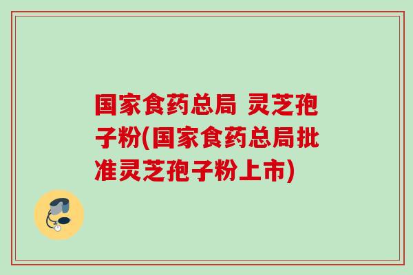 国家食药总局 灵芝孢子粉(国家食药总局批准灵芝孢子粉上市) 国家食药总局 灵芝孢子粉(国家食药总局批准灵芝孢子粉上市)