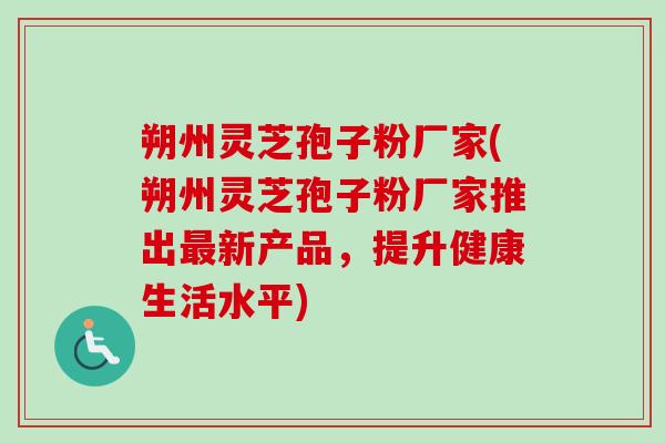 朔州灵芝孢子粉厂家(朔州灵芝孢子粉厂家推出新产品,提升健康生活水平) 朔州灵芝孢子粉厂家(朔州灵芝孢子粉厂家推出新产品,提升健康生活水平)